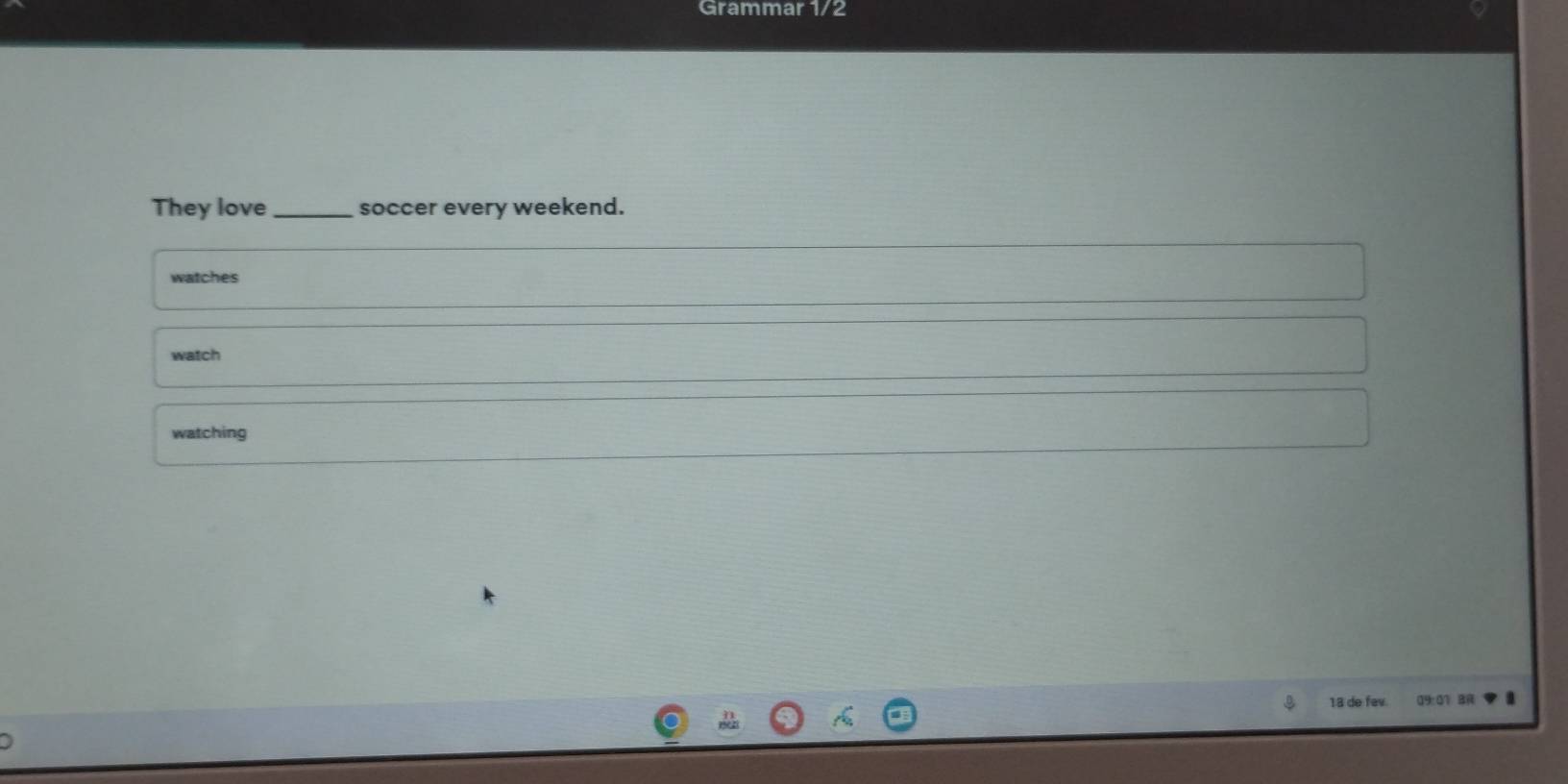 Grammar 1/2 
They love _soccer every weekend. 
watches 
watch 
watching
18 de fev. 09:01 B