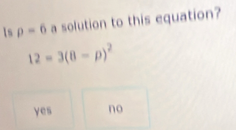 Is rho =6 a solution to this equation?
12=3(8-p)^2
yes
no