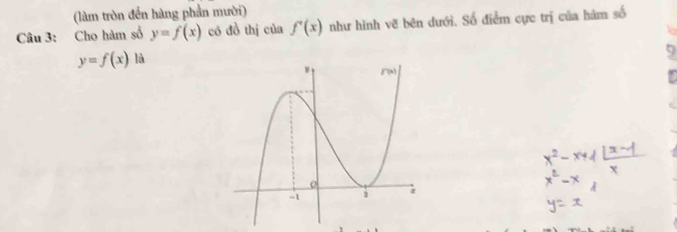 (làm tròn đến hàng phần mười) 
Câu 3: Cho hàm số y=f(x) có đồ thị của f'(x) như hình vẽ bên dưới. Số điểm cực trị của hàm số
y=f(x) là