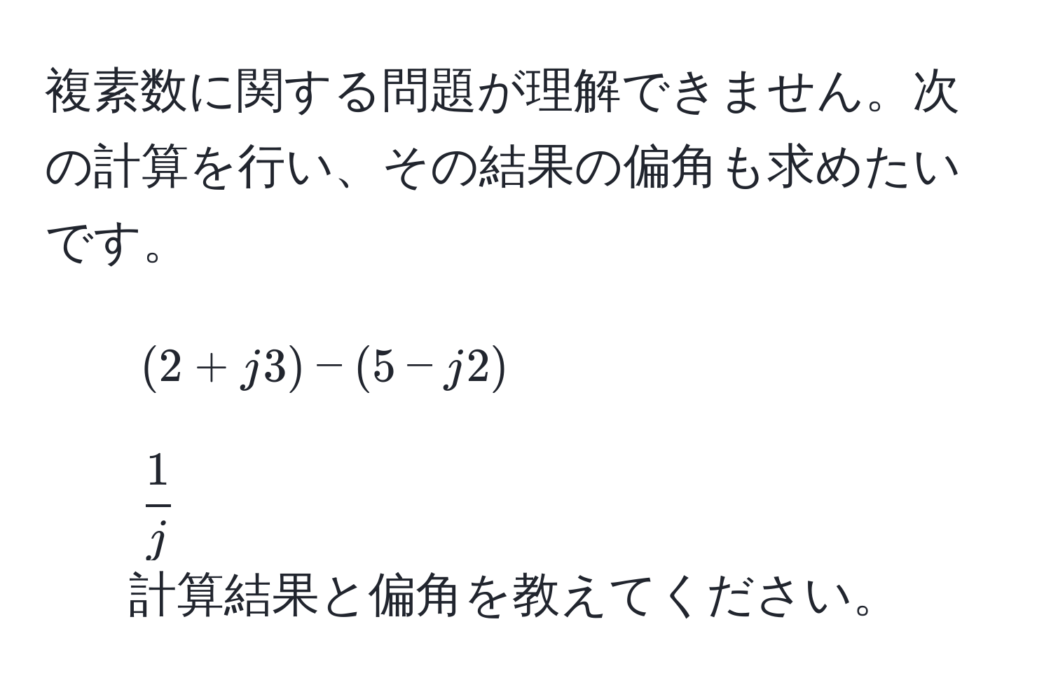 複素数に関する問題が理解できません。次の計算を行い、その結果の偏角も求めたいです。  
1. $(2 + j3) - (5 - j2)$  
2. $ 1/j $  
計算結果と偏角を教えてください。