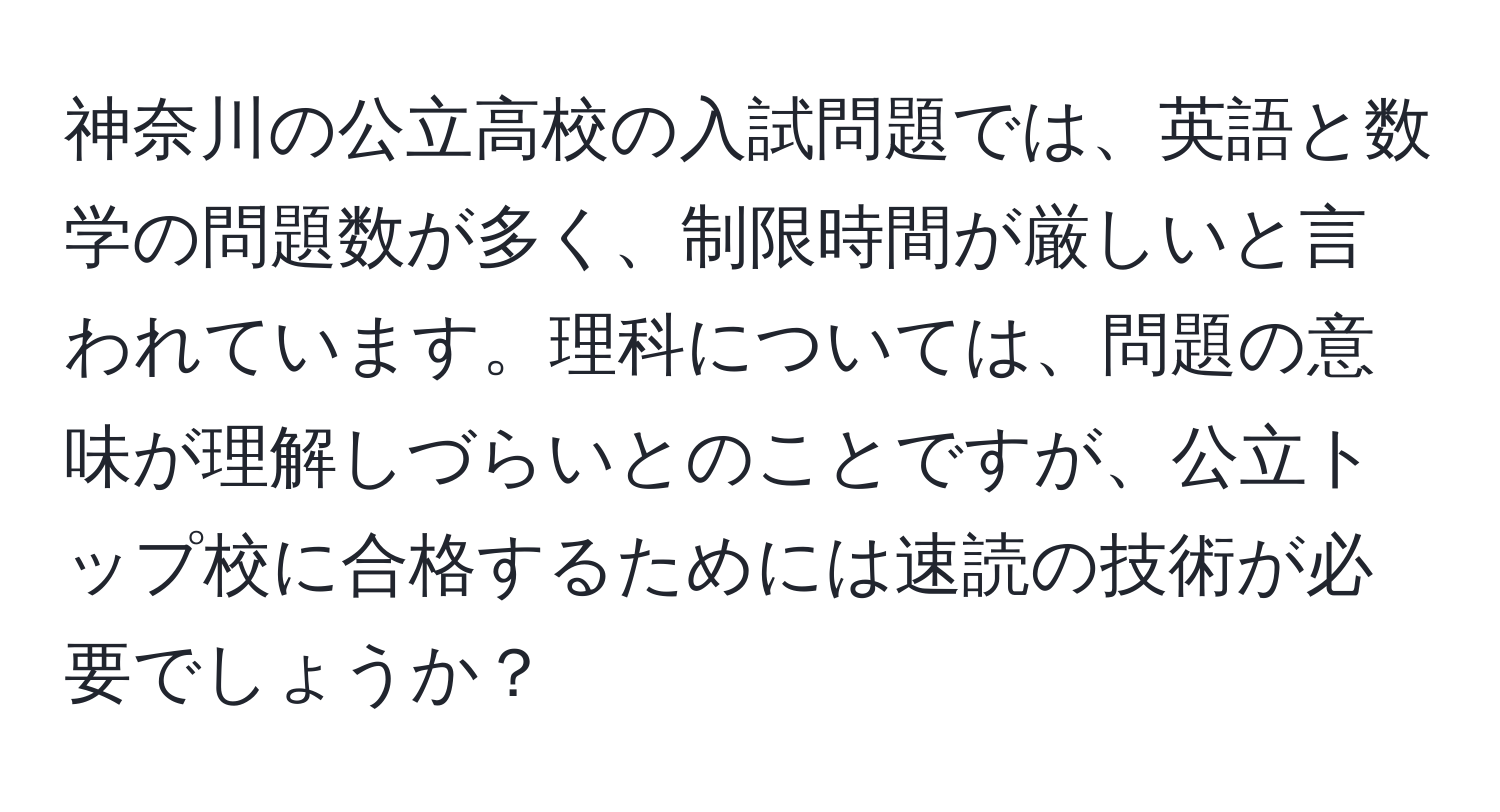 神奈川の公立高校の入試問題では、英語と数学の問題数が多く、制限時間が厳しいと言われています。理科については、問題の意味が理解しづらいとのことですが、公立トップ校に合格するためには速読の技術が必要でしょうか？