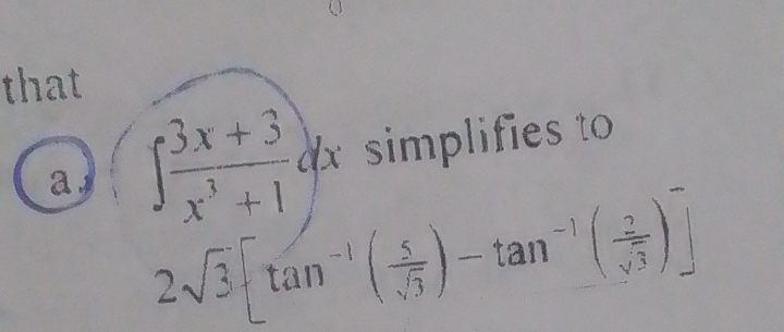 that 
a ∈t  (3x+3)/x^3+1 dx simplifies to
2sqrt(3)[tan^(-1)( 5/sqrt(3) )-tan^(-1)( 2/sqrt(3) )]