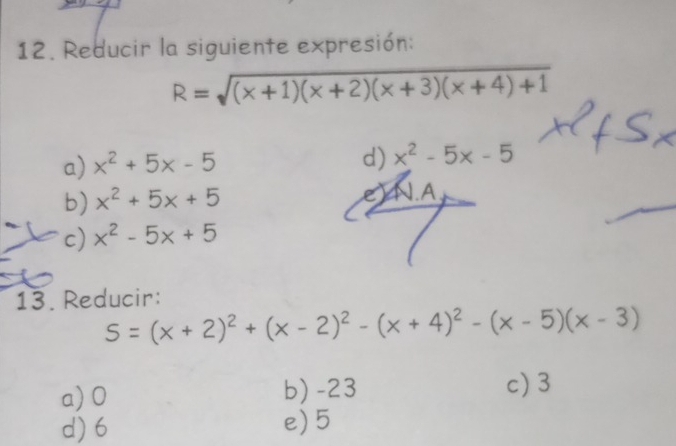 Reducir la siguiente expresión:
R=sqrt((x+1)(x+2)(x+3)(x+4)+1)
a) x^2+5x-5
d) x^2-5x-5
e
b) x^2+5x+5 N.A.
c) x^2-5x+5
13. Reducir:
S=(x+2)^2+(x-2)^2-(x+4)^2-(x-5)(x-3)
a) 0 b) -23 c) 3
d) 6 e) 5