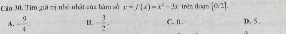 Tìm giá trị nhỏ nhất của hàm số y=f(x)=x^2-3x trên đoạn [0;2].
B.
A. - 9/4 . - 3/2 . C. 0. D. 5.