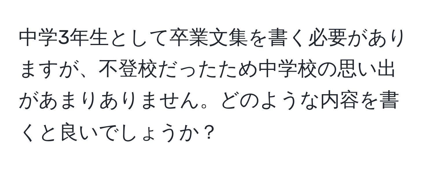 中学3年生として卒業文集を書く必要がありますが、不登校だったため中学校の思い出があまりありません。どのような内容を書くと良いでしょうか？