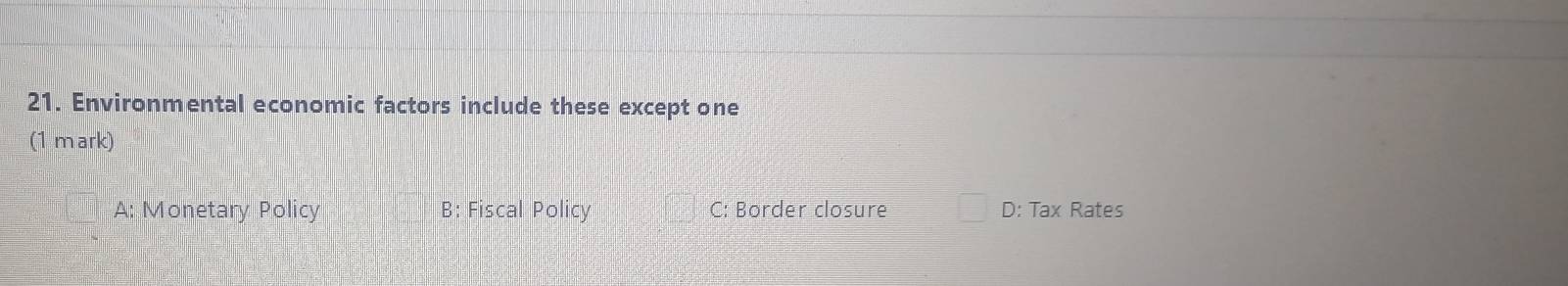 Environmental economic factors include these except one
(1 mark)
A: Monetary Policy B: Fiscal Policy C: Border closure D: Tax Rates