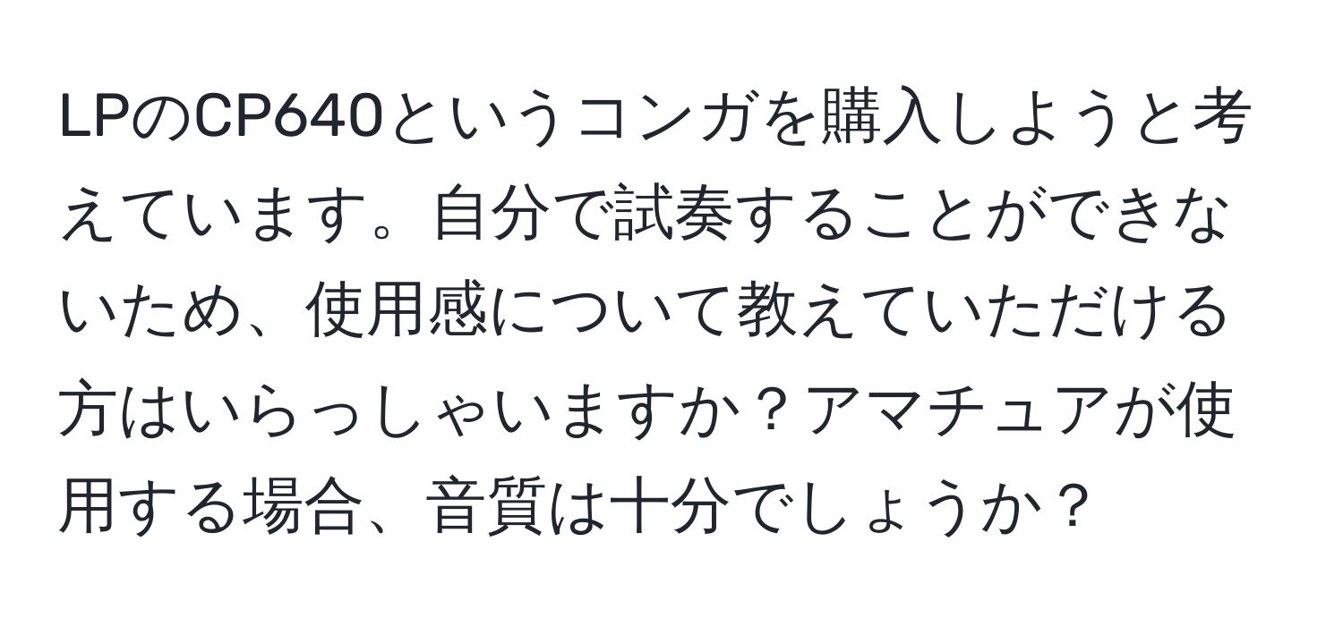 LPのCP640というコンガを購入しようと考えています。自分で試奏することができないため、使用感について教えていただける方はいらっしゃいますか？アマチュアが使用する場合、音質は十分でしょうか？