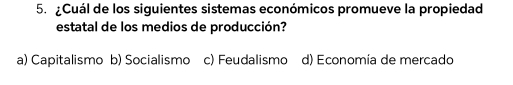 ¿Cuál de los siguientes sistemas económicos promueve la propiedad
estatal de los medios de producción?
a) Capitalismo b) Socialismo c) Feudalismo d) Economía de mercado