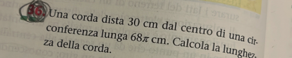 Una corda dista 30 cm dal centro di una cir. 
conferenza lunga 68π cm. Calcola la lunghez, 
za della corda.