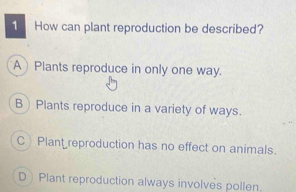 How can plant reproduction be described?
APlants reproduce in only one way.
BPlants reproduce in a variety of ways.
C Plant reproduction has no effect on animals.
DPlant reproduction always involves pollen.