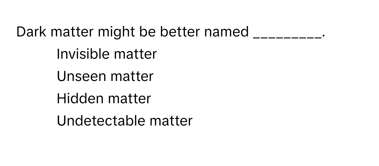 Dark matter might be better named _________.

1) Invisible matter 
2) Unseen matter 
3) Hidden matter 
4) Undetectable matter