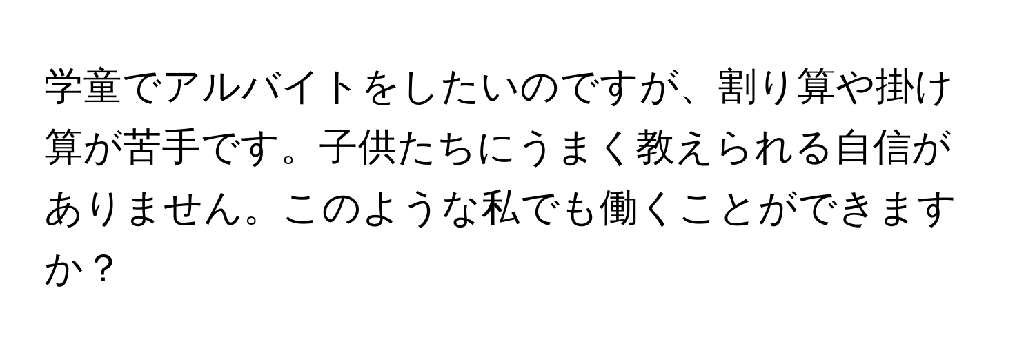 学童でアルバイトをしたいのですが、割り算や掛け算が苦手です。子供たちにうまく教えられる自信がありません。このような私でも働くことができますか？