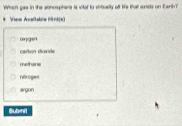 Which gas in the atmosphere is vital to virtually all life that exists on Earth?
View Avallable Hint(s)
orygen
cartion dioxide
methane
nitrogen
argon
Submit