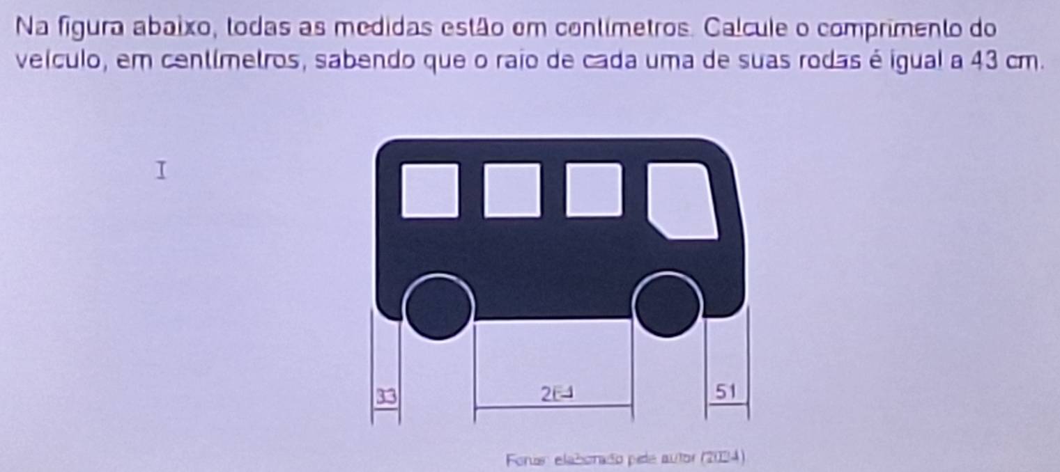 Na figura abaixo, todas as medidas estão em contímetros. Calcule o comprimento do 
veículo, em centímetros, sabendo que o raio de cada uma de suas rodas é igual a 43 cm. 
Forn elaborado pele autor (2034)