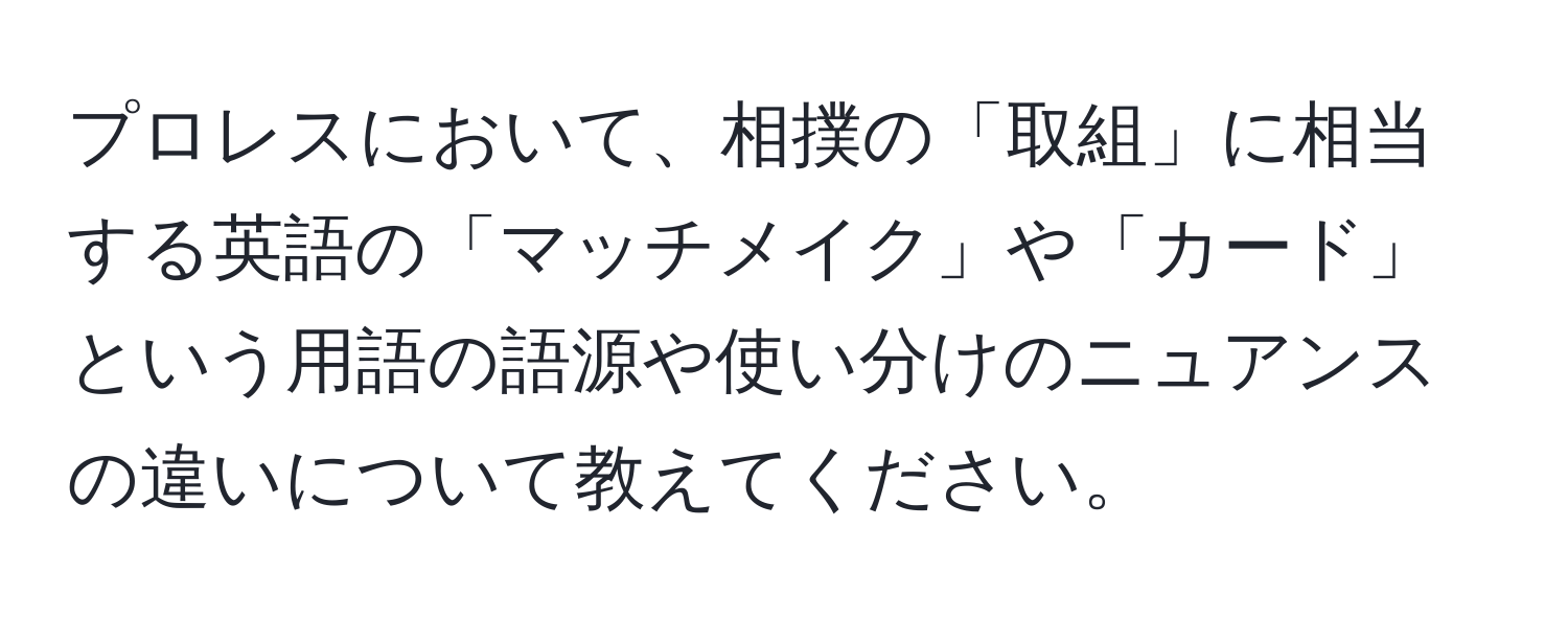 プロレスにおいて、相撲の「取組」に相当する英語の「マッチメイク」や「カード」という用語の語源や使い分けのニュアンスの違いについて教えてください。