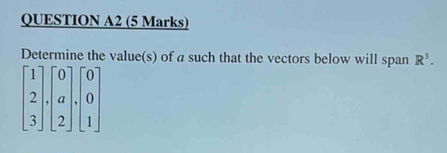 QUESTION A2 (5 Marks)
Determine the value(s) of a such that the vectors below will span R^3.