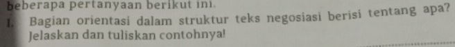 beberapa pertanyaan berikut ini. 
I. Bagian orientasi dalam struktur teks negosiasi berisi tentang apa? 
Jelaskan dan tuliskan contohnya!