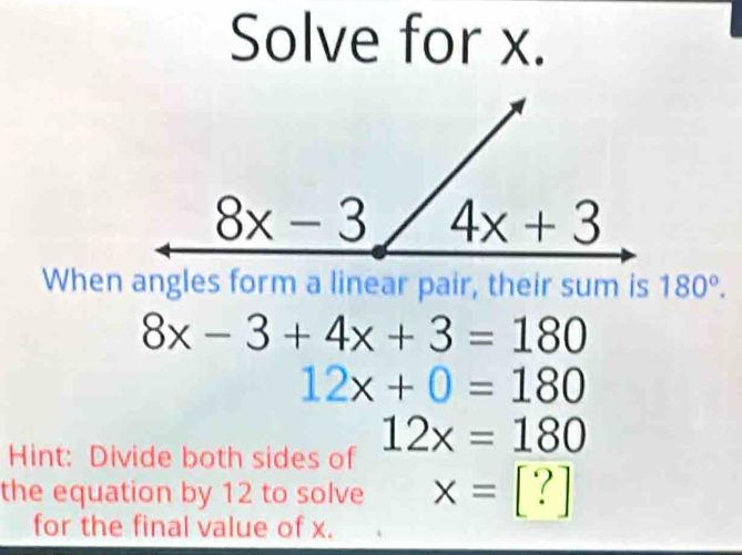 Solve for x.
When angles form a linear pair, their sum is 180°.
8x-3+4x+3=180
12x+0=180
12x=180
Hint: Divide both sides of
the equation by 12 to solve x=[?]
for the final value of x.