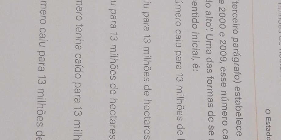 Estado
(terceiro parágrafo) estabelece
e 2000 e 2009, esse número ca
do alto' Uma das formas de se 
sentido inicial, é:
úmero caiu para 13 milhões de
iu para 13 milhões de hectares
u para 13 milhões de hectares
mero tenha caído para 13 milh
mero caiu para 13 milhões de