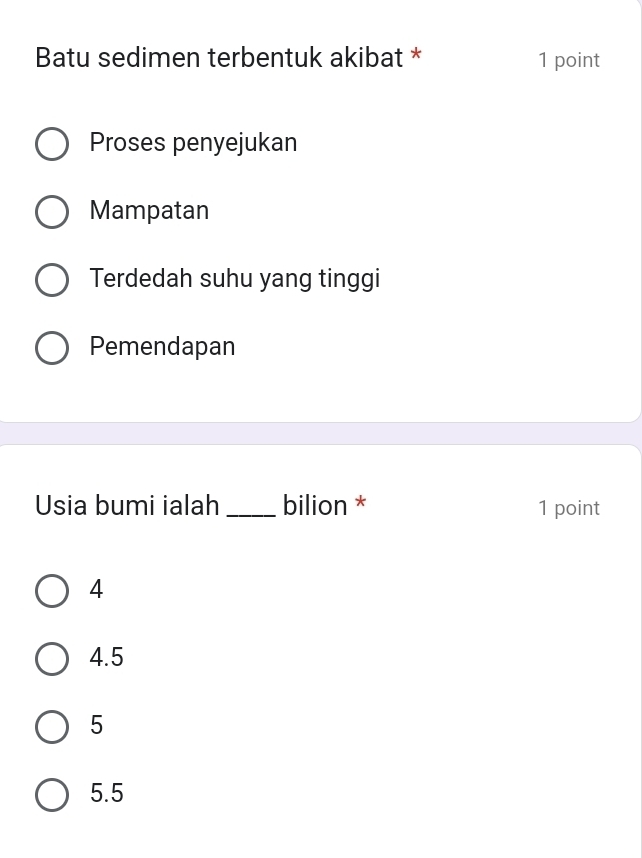 Batu sedimen terbentuk akibat * 1 point
Proses penyejukan
Mampatan
Terdedah suhu yang tinggi
Pemendapan
Usia bumi ialah _bilion * 1 point
4
4.5
5
5.5