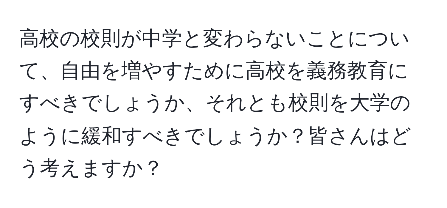 高校の校則が中学と変わらないことについて、自由を増やすために高校を義務教育にすべきでしょうか、それとも校則を大学のように緩和すべきでしょうか？皆さんはどう考えますか？