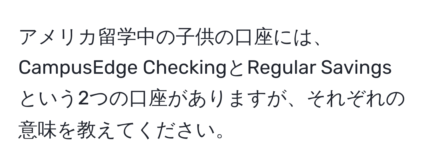 アメリカ留学中の子供の口座には、CampusEdge CheckingとRegular Savingsという2つの口座がありますが、それぞれの意味を教えてください。