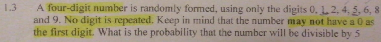 1.3 A four-digit number is randomly formed, using only the digits 0, 1, 2, 4, 5, 6, 8
and 9. No digit is repeated. Keep in mind that the number may not have a 0 as 
the first digit. What is the probability that the number will be divisible by 5