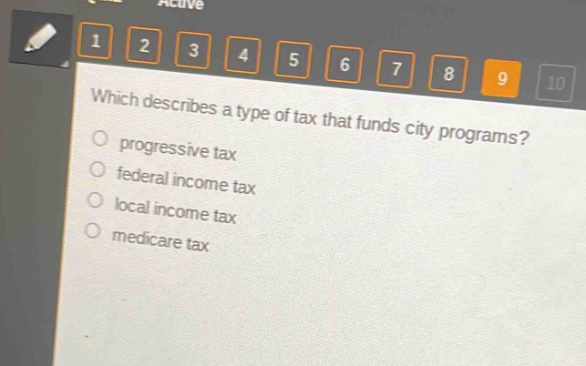 Active
1 2 3 4 5 6 7 8 9 10
Which describes a type of tax that funds city programs?
progressive tax
federal income tax
local income tax
medicare tax