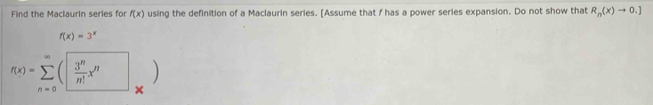 Find the Maclaurin series for f(x) using the definition of a Maclaurin series. [Assume that f has a power series expansion. Do not show that R_n(x)to 0.]
f(x)=3^x
f(x)=sumlimits _(n=0)^(∈fty)( 3^n/n! x^n)