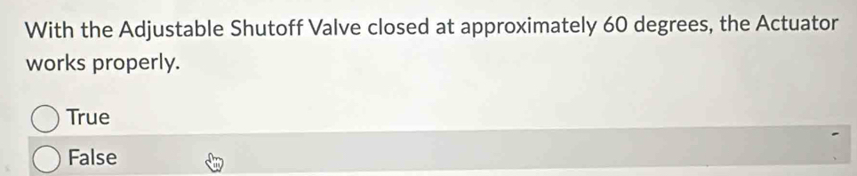 With the Adjustable Shutoff Valve closed at approximately 60 degrees, the Actuator
works properly.
True
False