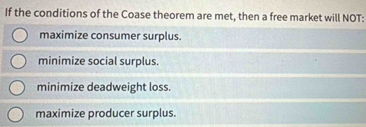 If the conditions of the Coase theorem are met, then a free market will NOT:
maximize consumer surplus.
minimize social surplus.
minimize deadweight loss.
maximize producer surplus.