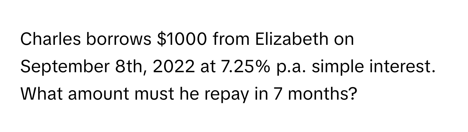 Charles borrows $1000 from Elizabeth on September 8th, 2022 at 7.25% p.a. simple interest. What amount must he repay in 7 months?