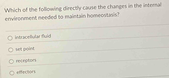 Which of the following directly cause the changes in the internal
environment needed to maintain homeostasis?
intracellular fluid
set point
receptors
effectors