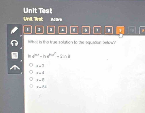 Unit Test
Unit Test Active
1 2 3 4 5 6 7 8 9 10 D
What is the true solution to the equation below?
In e^(ln x)+ln e^(ln x^2)=2ln 8
x=2
x=4
x=8
x=64