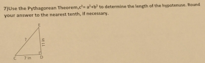 7)Use the Pythagorean Theorem ,c^2=a^2+b^2 to determine the length of the hypotenuse. Round 
your answer to the nearest tenth, if necessary.