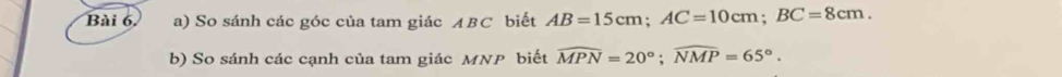 So sánh các góc của tam giác ABC biết AB=15cm; AC=10cm; BC=8cm. 
b) So sánh các cạnh của tam giác MNP biết widehat MPN=20°; widehat NMP=65°.