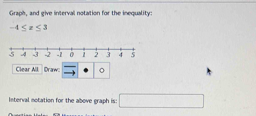 Graph, and give interval notation for the inequality:
-4≤ x≤ 3
Clear All Draw: 。 
Interval notation for the above graph is: □