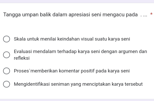 Tangga umpan balik dalam apresiasi seni mengacu pada . ... *
Skala untuk menilai keindahan visual suatu karya seni
Evaluasi mendalam terhadap karya seni dengan argumen dan
refleksi
Proses`memberikan komentar positif pada karya seni
Mengidentifıkasi seniman yang menciptakan karya tersebut