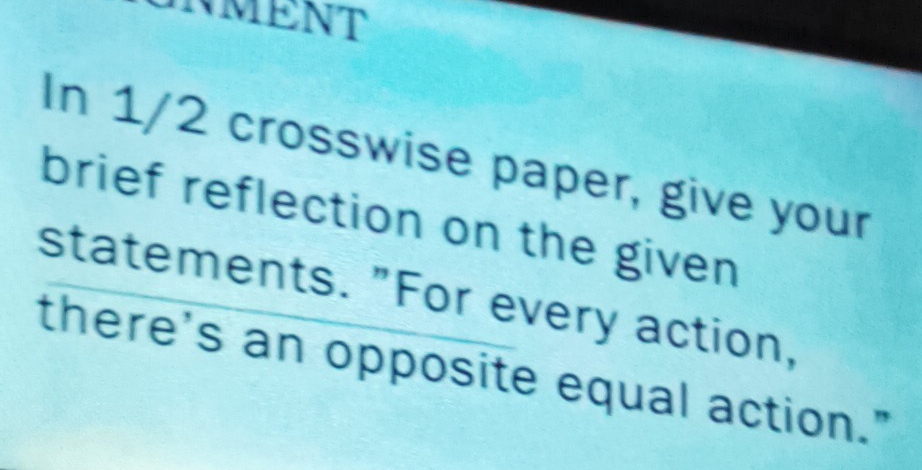 NMENT 
In 1/2 crosswise paper, give your 
brief reflection on the given 
statements. "For every action, 
there's an opposite equal action."