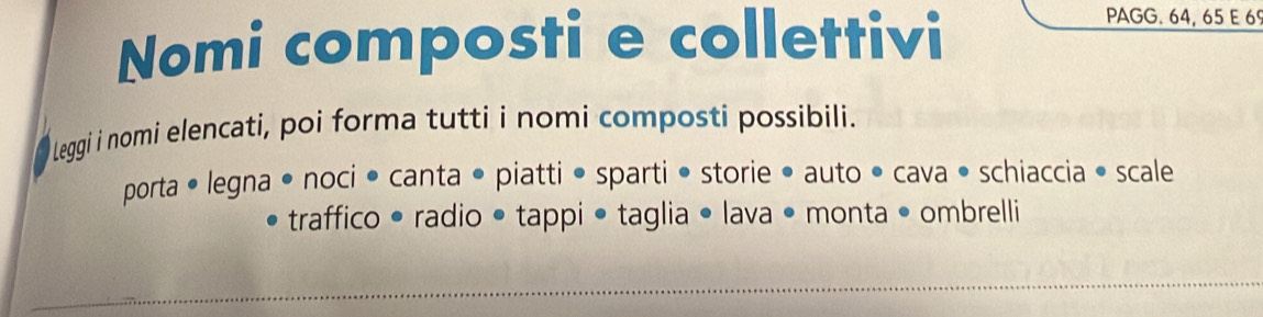 Nomi composti e collettivi 
PAGG. 64, 65 E 6º
Leggi i nomi elencati, poi forma tutti i nomi composti possibili. 
porta • legna • noci • canta • piatti • sparti • storie • auto • cava • schiaccia • scale 
traffico • radio • tappi • taglia • lava • monta • ombrelli 
_ 
_