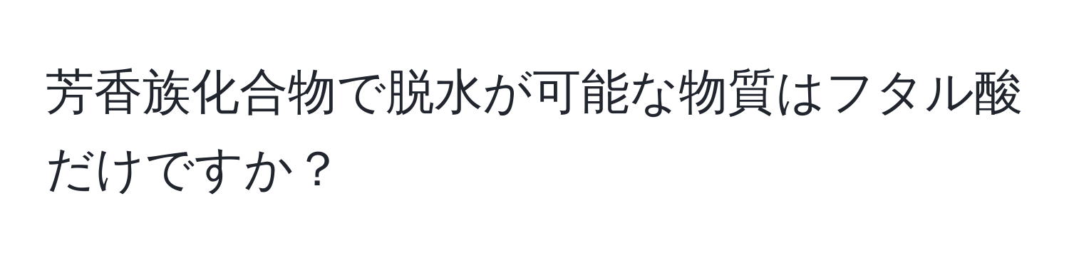 芳香族化合物で脱水が可能な物質はフタル酸だけですか？