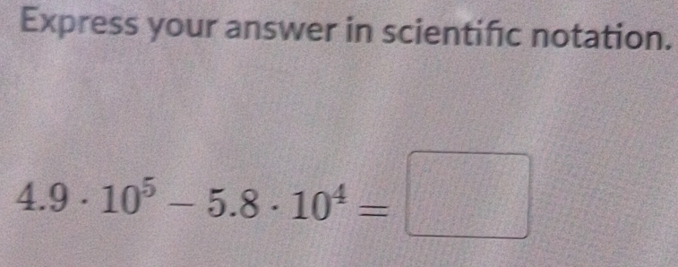 Express your answer in scientifc notation.
4.9· 10^5-5.8· 10^4=□