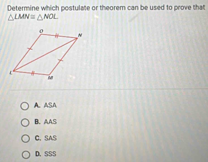 Determine which postulate or theorem can be used to prove that
△ LMN≌ △ NOL.
A. ASA
B. AAS
C. SAS
D. SSS