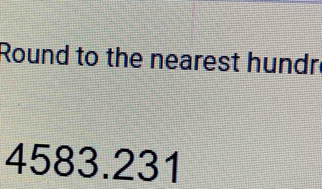 Round to the nearest hundr
4583.231