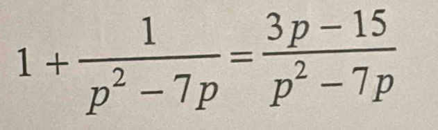 1+ 1/p^2-7p = (3p-15)/p^2-7p 