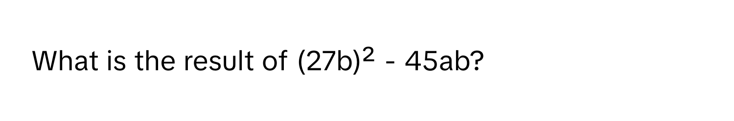 What is the result of (27b)² - 45ab?