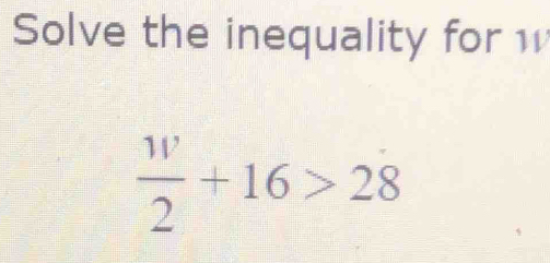 Solve the inequality for w
 w/2 +16>2dot 8