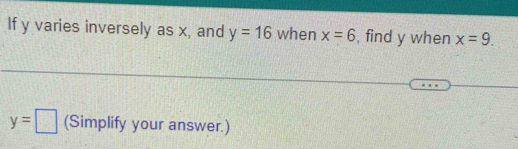 If y varies inversely as x, and y=16 when x=6 , find y when x=9.
y=□ (Simplify your answer.)