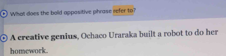 What does the bold appositive phrase refer to? 
A creative genius, Ochaco Uraraka built a robot to do her 
homework.