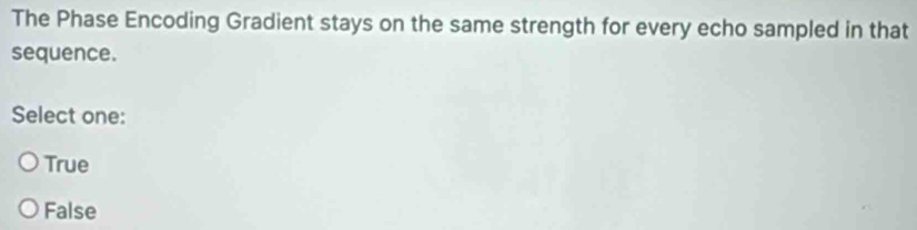 The Phase Encoding Gradient stays on the same strength for every echo sampled in that
sequence.
Select one:
True
False